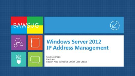 Windows Server 2012 IP Address Management Clyde Johnson President Boston Area Windows Server User Group.