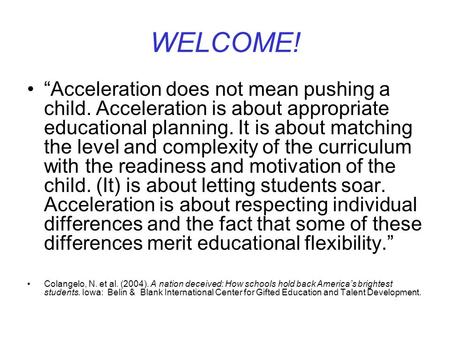 WELCOME! “Acceleration does not mean pushing a child. Acceleration is about appropriate educational planning. It is about matching the level and complexity.