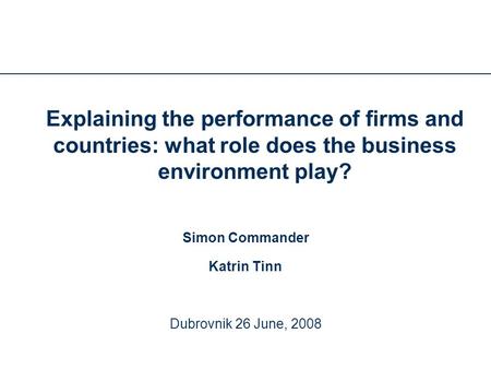 Explaining the performance of firms and countries: what role does the business environment play? Simon Commander Katrin Tinn Dubrovnik 26 June, 2008.