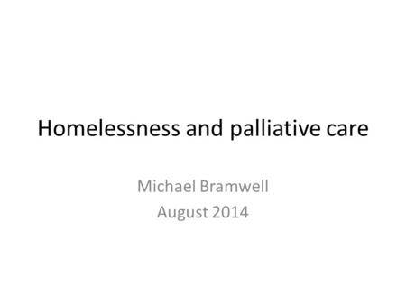 Homelessness and palliative care Michael Bramwell August 2014.