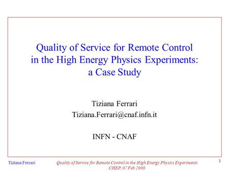 Tiziana FerrariQuality of Service for Remote Control in the High Energy Physics Experiments CHEP, 07 Feb 2000 1 Quality of Service for Remote Control in.