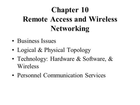 Chapter 10 Remote Access and Wireless Networking Business Issues Logical & Physical Topology Technology: Hardware & Software, & Wireless Personnel Communication.