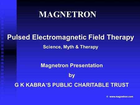 Pulsed Electromagnetic Field Therapy Science, Myth & Therapy © www.magnetron.com Magnetron Presentation by G K KABRA ’ S PUBLIC CHARITABLE TRUST MAGNETRON.