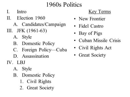 1960s Politics I.Intro II.Election 1960 A.Candidates/Campaign III.JFK (1961-63) A.Style B.Domestic Policy C.Foreign Policy—Cuba D.Assassination IV.LBJ.