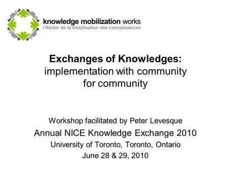 Exchanges of Knowledges: implementation with community for community Workshop facilitated by Peter Levesque Annual NICE Knowledge Exchange 2010 University.