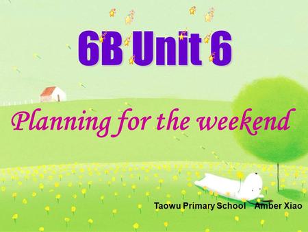 6B Unit 6 Planning for the weekend Taowu Primary School Amber Xiao.