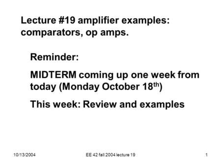 10/13/2004EE 42 fall 2004 lecture 191 Lecture #19 amplifier examples: comparators, op amps. Reminder: MIDTERM coming up one week from today (Monday October.