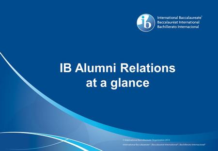 IB Alumni Relations at a glance. Purpose: a resource for IB graduates from around the world and an opportunity to broadly raise the profile of IB schools.