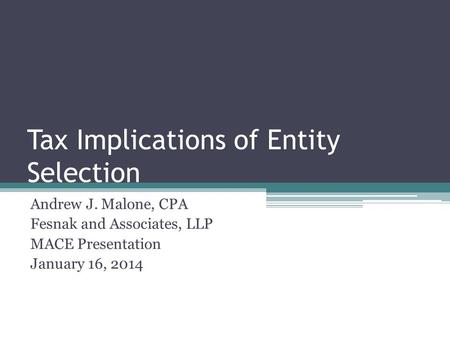 Tax Implications of Entity Selection Andrew J. Malone, CPA Fesnak and Associates, LLP MACE Presentation January 16, 2014.