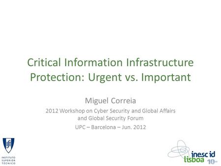 Critical Information Infrastructure Protection: Urgent vs. Important Miguel Correia 2012 Workshop on Cyber Security and Global Affairs and Global Security.