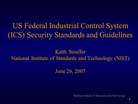 US Federal Industrial Control System (ICS) Security Standards and Guidelines Keith Stouffer National Institute of Standards and Technology (NIST) June.