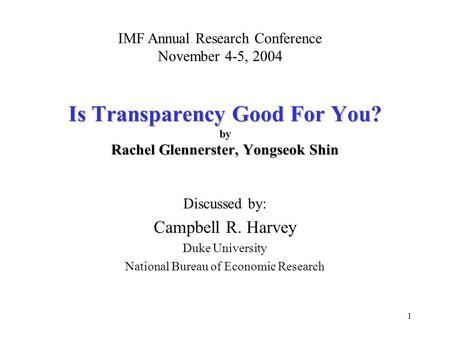 1 Is Transparency Good For You? by Rachel Glennerster, Yongseok Shin Discussed by: Campbell R. Harvey Duke University National Bureau of Economic Research.