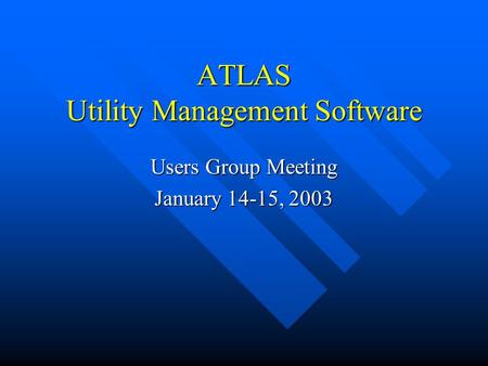 ATLAS Utility Management Software Users Group Meeting January 14-15, 2003.
