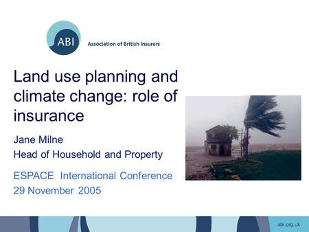 Land use planning and climate change: role of insurance Jane Milne Head of Household and Property ESPACE International Conference 29 November 2005.