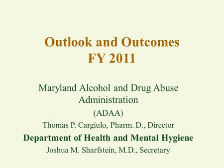 Outlook and Outcomes FY 2011 Maryland Alcohol and Drug Abuse Administration (ADAA) Thomas P. Cargiulo, Pharm. D., Director Department of Health and Mental.