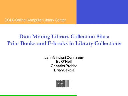 OCLC Online Computer Library Center Data Mining Library Collection Silos: Print Books and E-books in Library Collections Lynn Silipigni Connaway Ed O’Neill.
