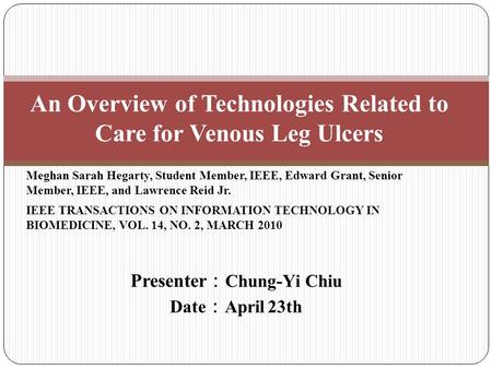 Presenter ： Chung-Yi Chiu Date ： April 23th An Overview of Technologies Related to Care for Venous Leg Ulcers Meghan Sarah Hegarty, Student Member, IEEE,