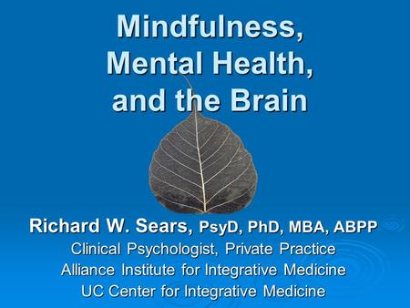 Mindfulness, Mental Health, and the Brain Richard W. Sears, PsyD, PhD, MBA, ABPP Clinical Psychologist, Private Practice Alliance Institute for Integrative.