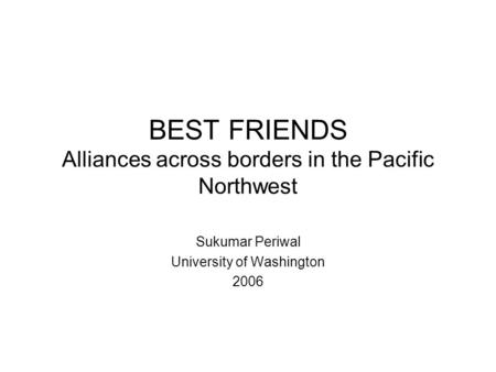 BEST FRIENDS Alliances across borders in the Pacific Northwest Sukumar Periwal University of Washington 2006.