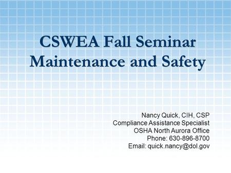 CSWEA Fall Seminar Maintenance and Safety Nancy Quick, CIH, CSP Compliance Assistance Specialist OSHA North Aurora Office Phone: 630-896-8700
