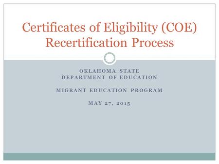 OKLAHOMA STATE DEPARTMENT OF EDUCATION MIGRANT EDUCATION PROGRAM MAY 27, 2015 Certificates of Eligibility (COE) Recertification Process.