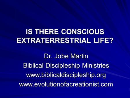 IS THERE CONSCIOUS EXTRATERRESTRIAL LIFE? Dr. Jobe Martin Biblical Discipleship Ministries www.biblicaldiscipleship.orgwww.evolutionofacreationist.com.