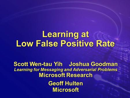 Learning at Low False Positive Rate Scott Wen-tau Yih Joshua Goodman Learning for Messaging and Adversarial Problems Microsoft Research Geoff Hulten Microsoft.