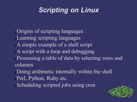Scripting on Linux Origins of scripting languages Learning scripting languages A simple example of a shell script A script with a loop and debugging Processing.