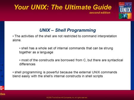 Second edition Your UNIX: The Ultimate Guide Das © 2006 The McGraw-Hill Companies, Inc. All rights reserved. UNIX – Shell Programming The activities of.