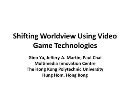 Shifting Worldview Using Video Game Technologies Gino Yu, Jeffery A. Martin, Paul Chai Multimedia Innovation Centre The Hong Kong Polytechnic University.