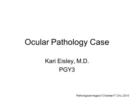Ocular Pathology Case Kari Eisley, M.D. PGY3 Pathological images © Charleen T. Chu, 2010.