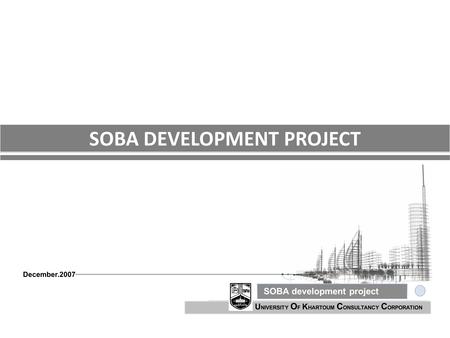 U NIVERSITY O F K HARTOUM C ONSULTANCY C ORPORATION SOBA development project December.2007 SOBA DEVELOPMENT PROJECT.