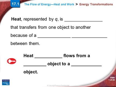 Slide 1 of 34 © Copyright Pearson Prentice Hall > The Flow of Energy—Heat and Work Energy Transformations Heat, represented by q, is _______________ that.