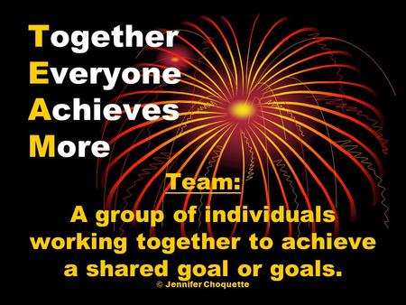 Together Everyone Achieves More Team: A group of individuals working together to achieve a shared goal or goals. © Jennifer Choquette.