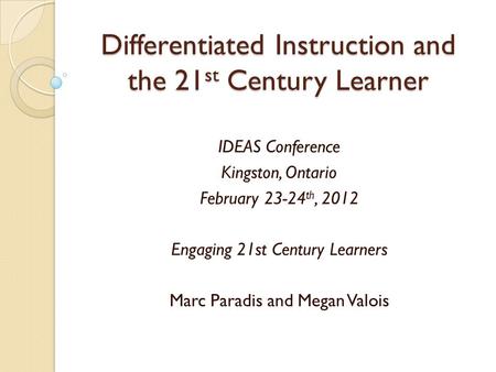 Differentiated Instruction and the 21 st Century Learner IDEAS Conference Kingston, Ontario February 23-24 th, 2012 Engaging 21st Century Learners Marc.