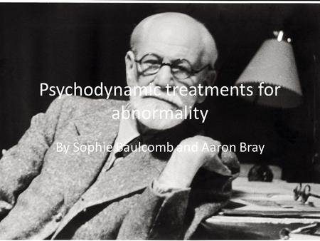 Psychodynamic treatments for abnormality By Sophie Baulcomb and Aaron Bray.