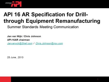 1 API 16 AR Specification for Drill- through Equipment Remanufacturing Summer Standards Meeting Communication Jan van Wijk / Chris Johnson API-16AR chairman.
