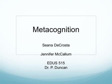 Metacognition Seana DeCrosta Jennifer McCallum EDUS 515 Dr. P. Duncan.