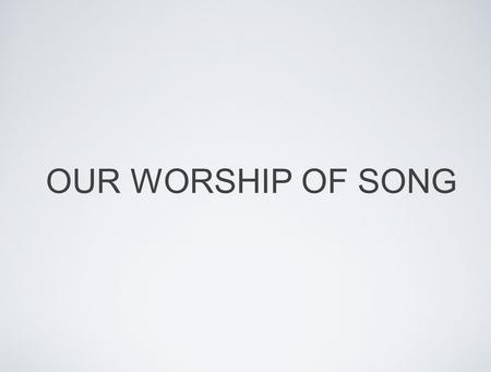 OUR WORSHIP OF SONG.