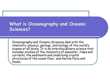 What is Oceanography and Oceanic Sciences? Oceanography and Oceanic Sciences deal with the chemistry, physics, geology, and biology of the world’s oceans.