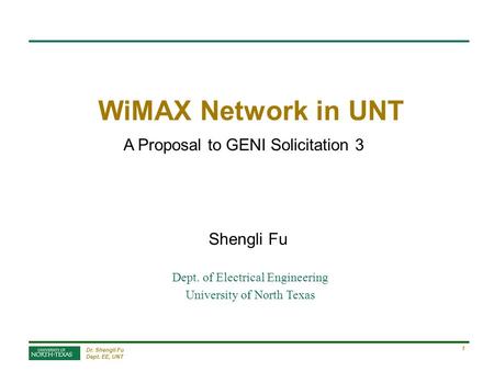Dr. Shengli Fu Dept. EE, UNT 1 WiMAX Network in UNT Shengli Fu Dept. of Electrical Engineering University of North Texas A Proposal to GENI Solicitation.