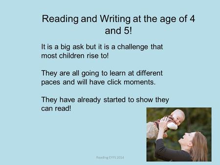 Reading and Writing at the age of 4 and 5! Reading EYFS 2014 It is a big ask but it is a challenge that most children rise to! They are all going to learn.