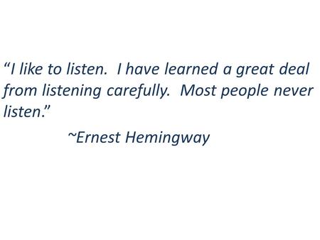 “I like to listen. I have learned a great deal from listening carefully. Most people never listen.” ~Ernest Hemingway.