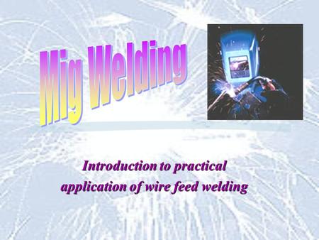Introduction to practical application of wire feed welding.