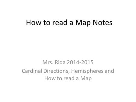 How to read a Map Notes Mrs. Rida 2014-2015 Cardinal Directions, Hemispheres and How to read a Map.