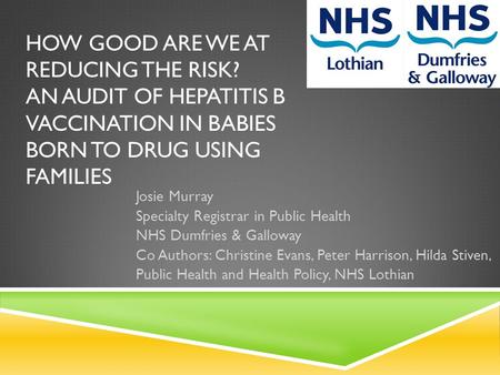 HOW GOOD ARE WE AT REDUCING THE RISK? AN AUDIT OF HEPATITIS B VACCINATION IN BABIES BORN TO DRUG USING FAMILIES Josie Murray Specialty Registrar in Public.