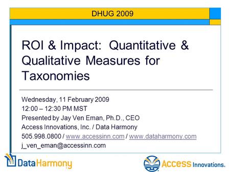 ROI & Impact: Quantitative & Qualitative Measures for Taxonomies Wednesday, 11 February 2009 12:00 – 12:30 PM MST Presented by Jay Ven Eman, Ph.D., CEO.