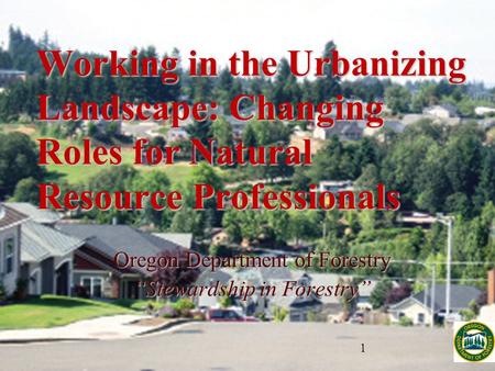 Working in the Urbanizing Landscape: Changing Roles for Natural Resource Professionals Oregon Department of Forestry “Stewardship in Forestry”