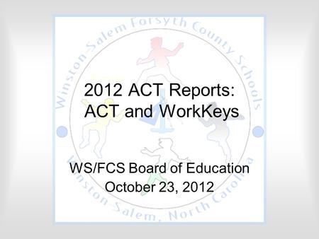 2012 ACT Reports: ACT and WorkKeys WS/FCS Board of Education October 23, 2012.