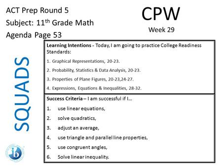 SQUADS ACT Prep Round 5 Subject: 11 th Grade Math Agenda Page 53 Learning Intentions - Today, I am going to practice College Readiness Standards: 1.Graphical.